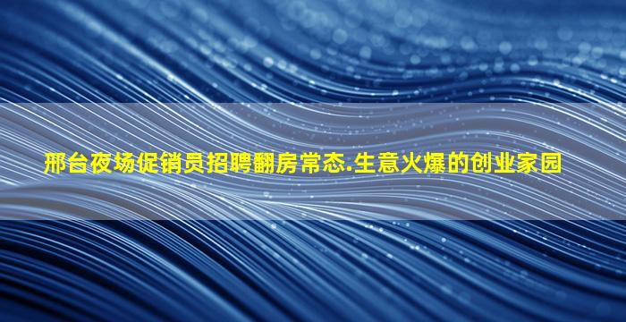 邢台夜场促销员招聘翻房常态.生意火爆的创业家园